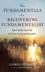 The Fundamentals of a Recovering Fundamentalist: Reorienting Towards the True, Good, and Beautiful