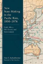 New State-Making in the Pacific Rim, 1850–1974: Gold, Silver, Oil, Greed, and Government