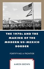 The 1970s and the Making of the Modern US-Mexico Border: Fortifying a Frontier