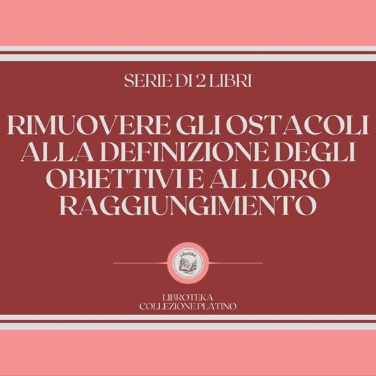 RIMUOVERE GLI OSTACOLI ALLA DEFINIZIONE DEGLI OBIETTIVI E AL LORO RAGGIUNGIMENTO (SERIE DI 2 LIBRI)