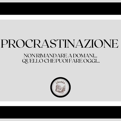 Procrastinazione: Non rimandare a domani... quello che puoi fare oggi...