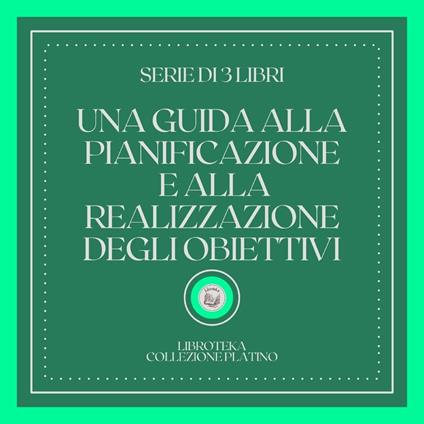 UNA GUIDA ALLA PIANIFICAZIONE E ALLA REALIZZAZIONE DEGLI OBIETTIVI (SERIE DI 3 LIBRI)