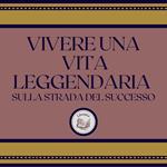 Vivere Una Vita Leggendaria: Sulla Strada Del Successo