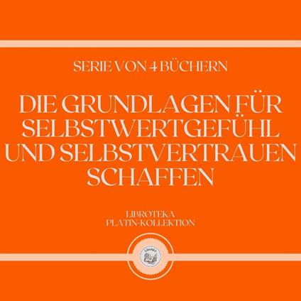 DIE GRUNDLAGEN FÜR SELBSTWERTGEFÜHL UND SELBSTVERTRAUEN SCHAFFEN (SERIE VON 4 BÜCHERN)