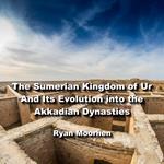 Sumerian Kingdom of Ur And Its Evolution into the Akkadian Dynasties, The