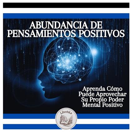 Abundancia De Pensamientos Positivos: Aprenda Cómo Puede Aprovechar Su Propio Poder Mental Positivo