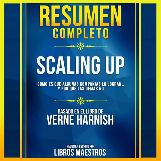 Resumen Completo | Scaling Up: Como Es Que Algunas Compañias Lo Logran… Y Por Que Las Demas No - Basado En El Libro De Verne Harnish