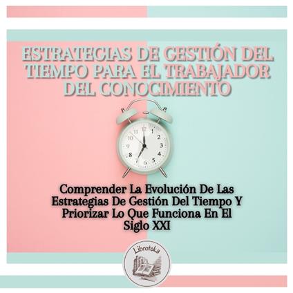 Estrategias De Gestión Del Tiempo Para El Trabajador Del Conocimiento: Comprender La Evolución De Las Estrategias De Gestión Del Tiempo Y Priorizar Lo Que Funciona En El Siglo XXI