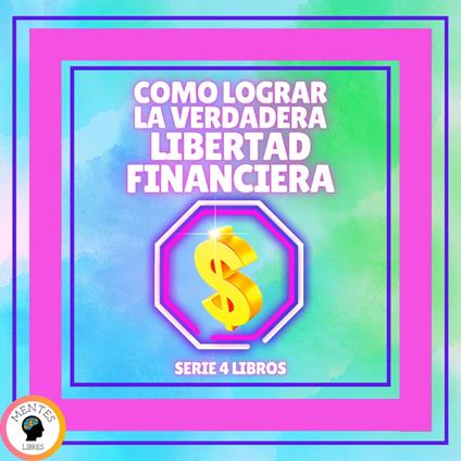 COMO LOGRAR LA VERDADERA LIBERTAD FINANCIERA - SERIE DE 4 LIBROS