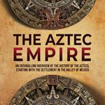 Aztec Empire, The: An Enthralling Overview of the History of the Aztecs, Starting with the Settlement in the Valley of Mexico