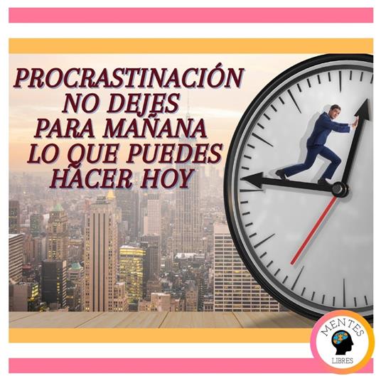 Procrastinación: No Dejes Para Mañana Lo que Puedes Hacer hoy