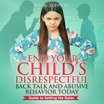 End Your Child’s Disrespectful Back Talk and Abusive Behavior Today