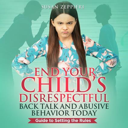 End Your Child’s Disrespectful Back Talk and Abusive Behavior Today