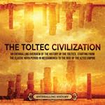 Toltec Civilization, The: An Enthralling Overview of the History of the Toltecs, Starting from the Classic Maya Period in Mesoamerica to the Rise of the Aztec Empire