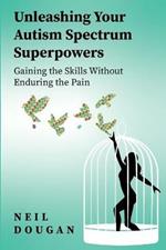 Unleashing Your Autism Spectrum Superpowers: Gaining the Skills Without Enduring the Pain