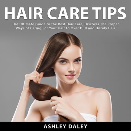 Hair Care Tips: The Ultimate Guide to the Best Hair Care, Discover The Proper Ways of Caring For Your Hair to Over Dull and Unruly Hair