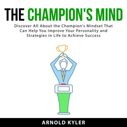 The Champion's Mind: Discover All About the Champion's Mindset That Can Help You Improve Your Personality and Strategies in Life to Achieve Success