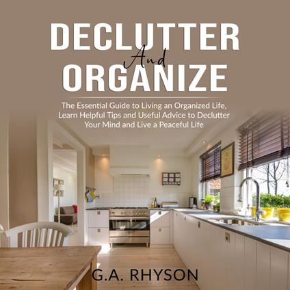 Declutter and Organize: The Essential Guide to Living an Organized Live, Learn Helpful Tips and Useful Advice to Declutter Your Mind and Live a Peaceful Life