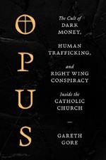 Opus: The Cult of Dark Money, Human Trafficking, and Right-Wing Conspiracy Inside the Catholic Church