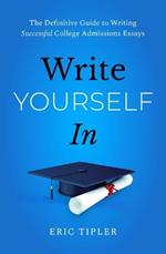 Write Yourself In: The Definitive Guide to Writing Successful College Admissions Essays