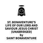 St. Bonaventure's Life of Our Lord and Saviour Jesus Christ (UNABRIDGED)