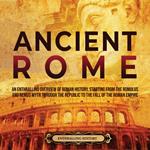 Ancient Rome: An Enthralling Overview of Roman History, Starting From the Romulus and Remus Myth through the Republic to the Fall of the Roman Empire