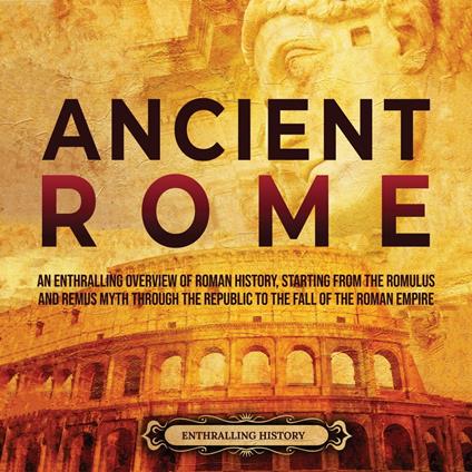 Ancient Rome: An Enthralling Overview of Roman History, Starting From the Romulus and Remus Myth through the Republic to the Fall of the Roman Empire