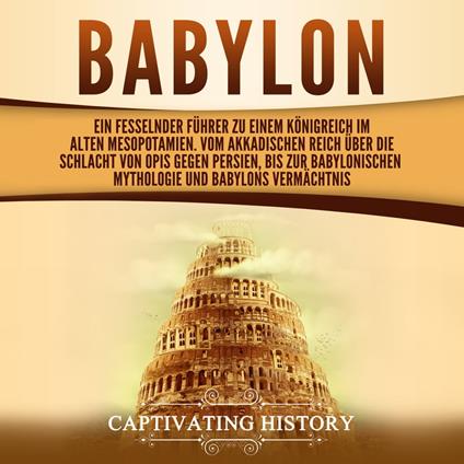 Babylon: Ein fesselnder Führer zu einem Königreich im alten Mesopotamien. Vom Akkadischen Reich über die Schlacht von Opis gegen Persien, bis zur babylonischen Mythologie und Babylons Vermächtnis