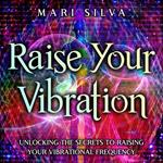 Raise Your Vibration: Unlocking the Secrets to Raising Your Vibrational Frequency