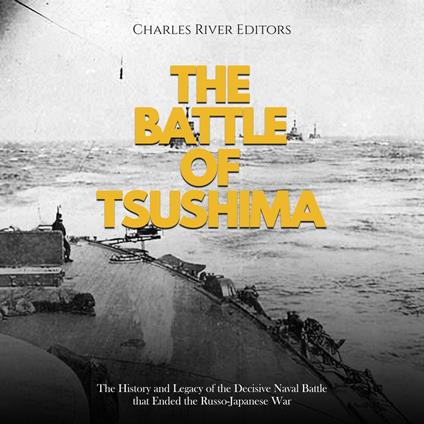 Battle of Tsushima, The: The History and Legacy of the Decisive Naval Battle that Ended the Russo-Japanese War