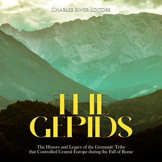 Gepids, The: The History and Legacy of the Germanic Tribe that Controlled Central Europe during the Fall of Rome