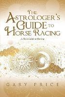 The Astrologer's Guide to Horse Racing: A Field Guide to Racing