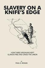 Slavery on a Knife's Edge: How Three Virginians Kept Illinois Free and Saved the Union