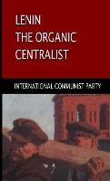 Lenin, The Organic Centralist: Organic Centralism in Lenin, The Left and the Actual Life of the Party