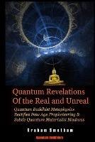 Quantum Revelations of the Real and Unreal: Quantum Buddhist Metaphysics Rectifies New Age Propheteering & Subtle Quantum Materialist Madnesss