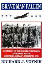 Brave Man Fallen: The Story of the Man, His Crew, Their Planes and His Final Mission, Regensburg, Germany, 25 February 1944