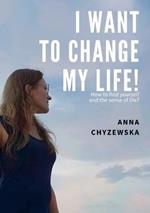 I Want to Change My Life!: How to find yourself and the sense of life?