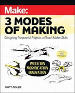 Make: Three Modes of Making: Designing Purposeful Projects to Teach Maker Skills