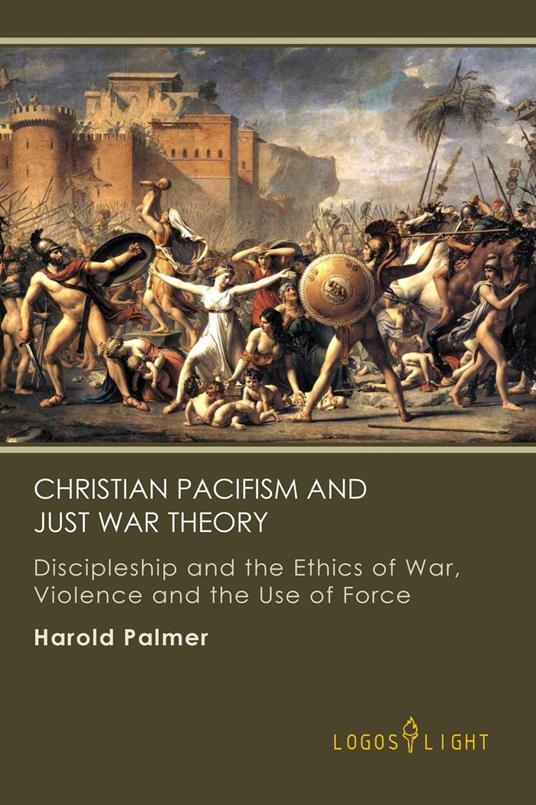 Christian Pacifism and Just War Theory: Discipleship and the Ethics of War, Violence and the Use of Force