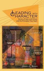 Leading with Character: Stories of valor and Virtue and the Principles They Teach