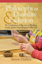 Philosophy as Disability & Exclusion: The Development of Theories on Blindness, Touch and the Arts in England, 1688-2010