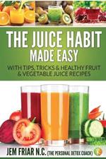 The Juice Habit Made Easy: With Tips, Tricks & Healthy Fruit & Vegetable Juice Recipes