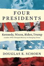 FOUR PRESIDENTS - Kennedy, Nixon, Biden, Trump: Leaders Who Changed History in Changing Times