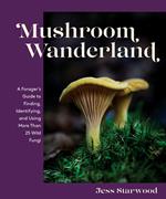 Mushroom Wanderland: A Forager's Guide to Finding, Identifying, and Using More Than 25 Wild Fungi