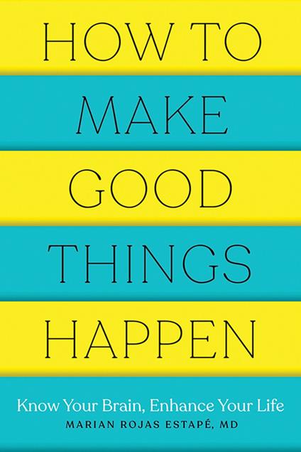 How to Make Good Things Happen: Know Your Brain, Enhance Your Life