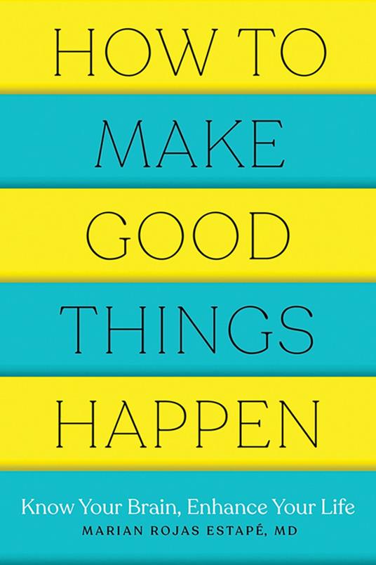 How to Make Good Things Happen: Know Your Brain, Enhance Your Life