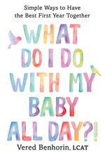 What Do I Do with My Baby All Day?!: Simple Ways to Have the Best First Year Together