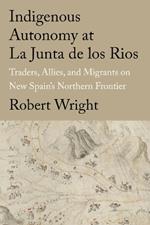 Indigenous Autonomy at La Junta de los Rios: Traders, Allies, and Migrants on New Spain's Northern Frontier