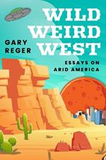 Wild, Weird, West: Essays on Arid America