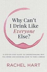 Why Can't I Drink Like Everyone Else: A Step-by-Step Guide to Understanding Why You Drink and Knowing  How to Take a Break